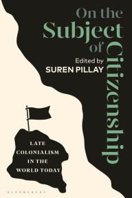 Title: On the Subject of Citizenship: Late Colonialism in the World Today, Author: Suren Pillay