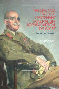 Title: The Life and Times of Lieutenant General Sir Adrian Carton de Wiart: Soldier and Diplomat, Author: Alan Ogden