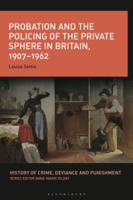 Title: Probation and the Policing of the Private Sphere in Britain, 1907-1962, Author: Louise Settle