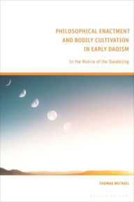 Title: Philosophical Enactment and Bodily Cultivation in Early Daoism: In the Matrix of the Daodejing, Author: Thomas Michael