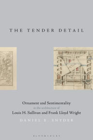 Title: The Tender Detail: Ornament and Sentimentality in the Architecture of Louis H. Sullivan and Frank Lloyd Wright, Author: Daniel E. Snyder