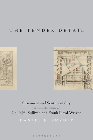 the Tender Detail: Ornament and Sentimentality Architecture of Louis H. Sullivan Frank Lloyd Wright