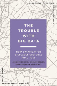 Title: The Trouble With Big Data: How Datafication Displaces Cultural Practices, Author: Jennifer Edmond