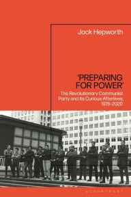 Title: 'Preparing for Power': The Revolutionary Communist Party and its Curious Afterlives, 1976-2020, Author: Jack Hepworth