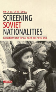 Title: Screening Soviet Nationalities: Kulturfilms from the Far North to Central Asia, Author: Oksana Sarkisova