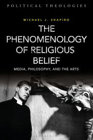 Title: The Phenomenology of Religious Belief: Media, Philosophy, and the Arts, Author: Michael J. Shapiro