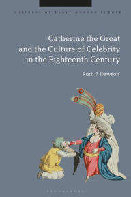 Title: Catherine the Great and the Culture of Celebrity in the Eighteenth Century, Author: Ruth Pritchard Dawson