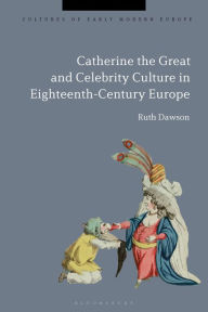 Title: Catherine the Great and the Culture of Celebrity in the Eighteenth Century, Author: Ruth Pritchard Dawson