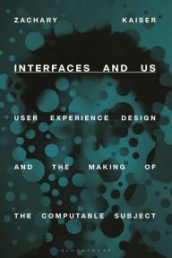 Title: Interfaces and Us: User Experience Design and the Making of the Computable Subject, Author: Zachary Kaiser