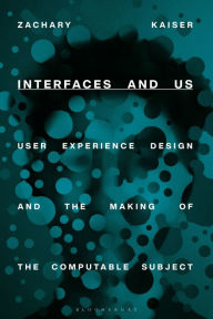 Title: Interfaces and Us: User Experience Design and the Making of the Computable Subject, Author: Zachary Kaiser