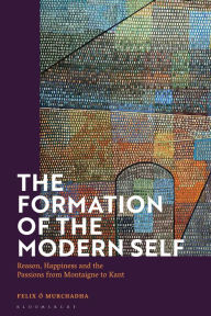 Title: The Formation of the Modern Self: Reason, Happiness and the Passions from Montaigne to Kant, Author: Felix Ó Murchadha