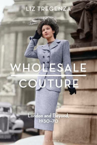 Title: Wholesale Couture: London and Beyond, 1930-70, Author: Liz Tregenza