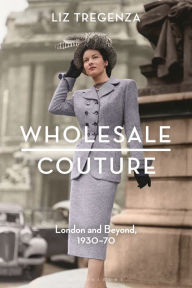 Title: Wholesale Couture: London and Beyond, 1930-70, Author: Liz Tregenza