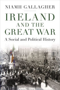 Title: Ireland and the Great War: A Social and Political History, Author: Niamh Gallagher