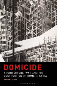 Title: Domicide: Architecture, War and the Destruction of Home in Syria, Author: Ammar Azzouz