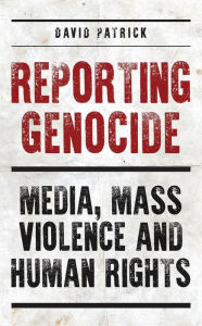 Title: Reporting Genocide: Media, Mass Violence and Human Rights, Author: David Patrick