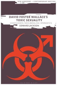 Title: David Foster Wallace's Toxic Sexuality: Hideousness, Neoliberalism, Spermatics, Author: Edward Jackson