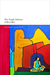 Title: The Tough Alchemy of Ben Okri, Author: Rosemary Alice Gray