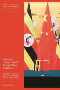 Title: Ugandan Agency within China-Africa Relations: President Museveni and China's Foreign Policy in East Africa, Author: Barney Walsh