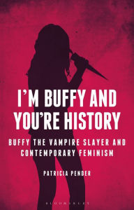 Title: I'm Buffy and You're History: Buffy the Vampire Slayer and Contemporary Feminism, Author: Patricia Pender