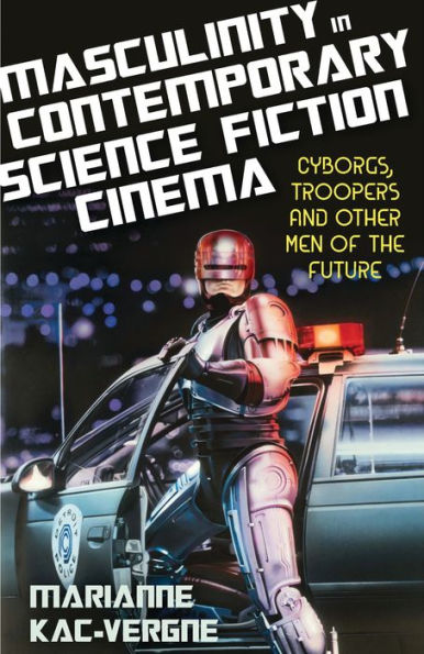 Masculinity Contemporary Science Fiction Cinema: Cyborgs, Troopers and Other Men of the Future