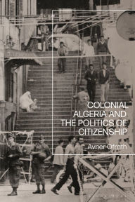 Title: Colonial Algeria and the Politics of Citizenship, Author: Avner Ofrath