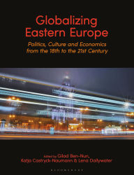 Title: Globalizing Eastern Europe: Politics, Culture and Economics from the 18th to the 21st Century, Author: Gilad Ben-Nun