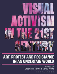 Title: Visual Activism in the 21st Century: Art, Protest and Resistance in an Uncertain World, Author: Stephanie Hartle