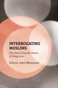 Title: Interrogating Muslims: The Liberal-Secular Matrix of Integration, Author: Schirin Amir-Moazami