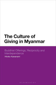 Title: The Culture of Giving in Myanmar: Buddhist Offerings, Reciprocity and Interdependence, Author: Hiroko Kawanami