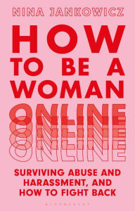 How to Be a Woman Online: Surviving Abuse and Harassment, and How to Fight Back