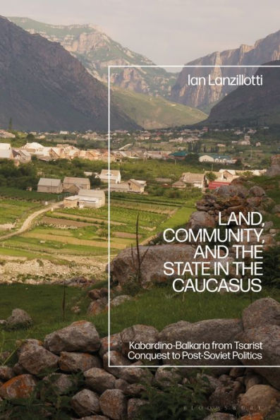 Land, Community, and the State Caucasus: Kabardino-Balkaria from Tsarist Conquest to Post-Soviet Politics