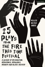 Title: 25 Plays from The Fire This Time Festival: A Decade of Recognition, Resistance, Resilience, Rebirth, and Black Theater, Author: Kelley Nicole Girod