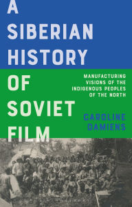 Title: A Siberian History of Soviet Film: Manufacturing Visions of the Indigenous Peoples of the North, Author: Caroline Damiens