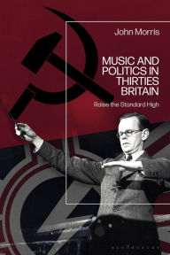 Title: Music and Politics in Thirties Britain: Raise the Standard High, Author: John Morris