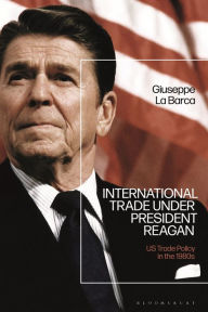 Title: International Trade under President Reagan: US Trade Policy in the 1980s, Author: Giuseppe La Barca