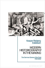 Title: Modern Historiography in the Making: The German Sense of the Past, 1700-1900, Author: Kasper Risbjerg Eskildsen