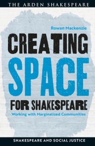 Title: Creating Space for Shakespeare: Working with Marginalized Communities, Author: Rowan Mackenzie