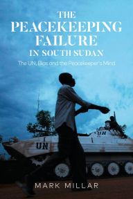 Title: The Peacekeeping Failure in South Sudan: The UN, Bias and the Peacekeeper's Mind, Author: Mark Millar