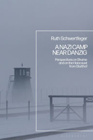 Title: A Nazi Camp Near Danzig: Perspectives on Shame and on the Holocaust from Stutthof, Author: Ruth Schwertfeger