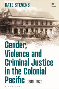 Title: Gender, Violence and Criminal Justice in the Colonial Pacific: 1880-1920, Author: Kate Stevens