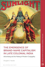 Title: The Emergence of Brand-Name Capitalism in Late Colonial India: Advertising and the Making of Modern Conjugality, Author: Douglas E. Haynes