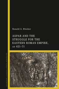 Title: Aspar and the Struggle for the Eastern Roman Empire, AD 421-71, Author: Ronald A. Bleeker