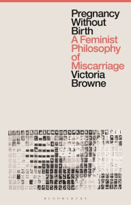 Title: Pregnancy Without Birth: A Feminist Philosophy of Miscarriage, Author: Victoria Browne