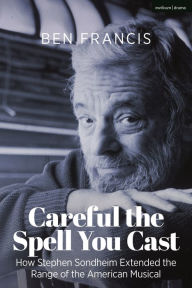 Download ebooks to ipad from amazon Careful the Spell You Cast: How Stephen Sondheim Extended the Range of the American Musical by Ben Francis in English