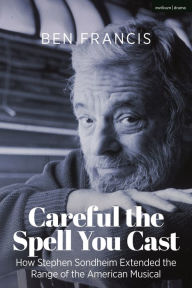Title: Careful the Spell You Cast: How Stephen Sondheim Extended the Range of the American Musical, Author: Ben Francis