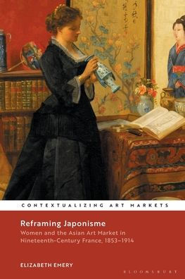 Reframing Japonisme: Women and the Asian Art Market Nineteenth-Century France, 1853-1914