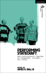 Title: Performing Statecraft: The Postdiplomatic Theatre of Sovereigns, Citizens, and States, Author: James R. Ball