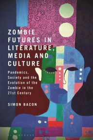 Title: Zombie Futures in Literature, Media and Culture: Pandemics, Society and the Evolution of the Undead in the 21st Century, Author: Simon Bacon