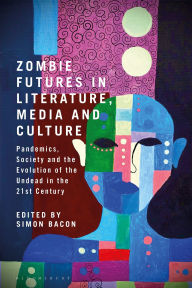Title: Zombie Futures in Literature, Media and Culture: Pandemics, Society and the Evolution of the Undead in the 21st Century, Author: Simon Bacon